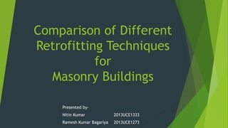 Comparison of Different
Retrofitting Techniques
for
Masonry Buildings
Presented by-
Nitin Kumar 2013UCE1333
Ramesh Kumar Bagariya 2013UCE1273
 