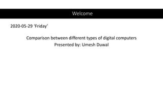 Welcome
2020-05-29 ‘Friday’
Comparison between different types of digital computers
Presented by: Umesh Duwal
 