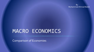 MACRO ECONOMICS
Comparison of Economies
By
Muhammad Ahmad Badar
 