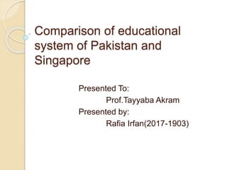 Comparison of educational
system of Pakistan and
Singapore
Presented To:
Prof.Tayyaba Akram
Presented by:
Rafia Irfan(2017-1903)
 