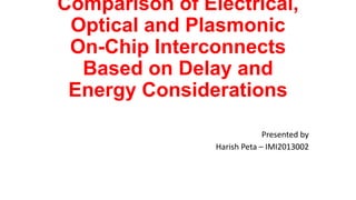 Comparison of Electrical,
Optical and Plasmonic
On-Chip Interconnects
Based on Delay and
Energy Considerations
Presented by
Harish Peta – IMI2013002
 