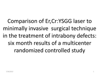 Comparison of Er,Cr:YSGG laser to
minimally invasive surgical technique
in the treatment of intrabony defects:
six month results of a multicenter
randomized controlled study
7/30/2022 1
 