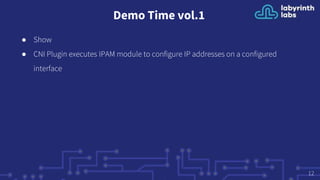 Demo Time vol.1
● Show
● CNI Plugin executes IPAM module to configure IP addresses on a configured
interface
12
 