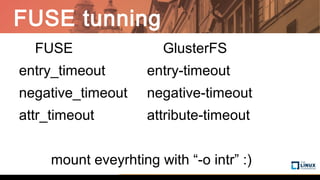 FUSE tunning
FUSE GlusterFS
entry_timeout entry-timeout
negative_timeout negative-timeout
attr_timeout attribute-timeout
mount eveyrhting with “-o intr” :)
 