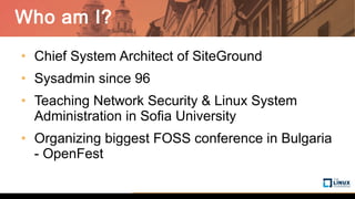 Who am I?
• Chief System Architect of SiteGround
• Sysadmin since 96
• Teaching Network Security & Linux System
Administration in Sofia University
• Organizing biggest FOSS conference in Bulgaria
- OpenFest
 