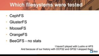 • CephFS
• GlusterFS
• MooseFS
• OrangeFS
• BeeGFS - no stats
I haven't played with Lustre or AFS
And because of our history with OCFS2 and GFS2 I skipped them
Which filesystems were tested
 