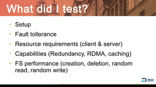 What did I test?
• Setup
• Fault tollerance
• Resource requirements (client & server)
• Capabilities (Redundancy, RDMA, caching)
• FS performance (creation, deletion, random
read, random write)
 