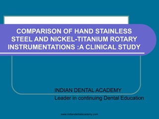 COMPARISON OF HAND STAINLESS
STEEL AND NICKEL-TITANIUM ROTARY
INSTRUMENTATIONS :A CLINICAL STUDY
INDIAN DENTAL ACADEMY
Leader in continuing Dental Education
www.indiandentalacademy.com
 