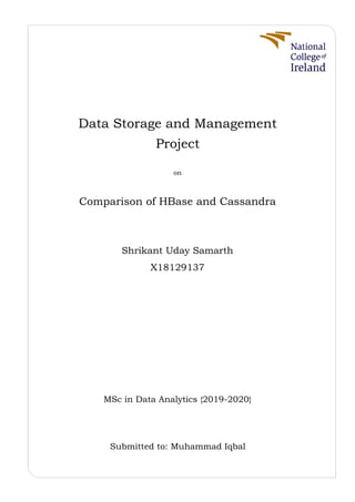 Data Storage and Management
Project
on
Comparison of HBase and Cassandra
Shrikant Uday Samarth
X18129137
MSc in Data Analytics {2019-2020}
Submitted to: Muhammad Iqbal
 