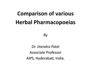 Comparison of various
Herbal Pharmacopoeias
By
Dr. Jitendra Patel
Associate Professor
AIPS, Hyderabad, India.
 