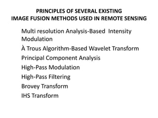 PRINCIPLES OF SEVERAL EXISTING
IMAGE FUSION METHODS USED IN REMOTE SENSING

   Multi resolution Analysis-Based Intensity
   Modulation
   À Trous Algorithm-Based Wavelet Transform
   Principal Component Analysis
   High-Pass Modulation
   High-Pass Filtering
   Brovey Transform
   IHS Transform
 