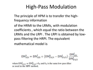 High-Pass Modulation
The principle of HPM is to transfer the high-
frequency information
of the HRMI to the LRMIs, with modulation
coefficients , which equal the ratio between the
LRMIs and the LRPI . The LRPI is obtained by low-
pass filtering the HRPI. The equivalent
mathematical model is
 