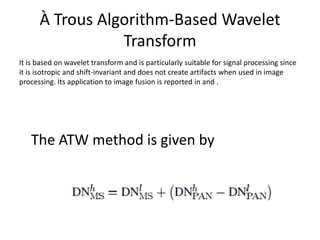 À Trous Algorithm-Based Wavelet
                 Transform
It is based on wavelet transform and is particularly suitable for signal processing since
it is isotropic and shift-invariant and does not create artifacts when used in image
processing. Its application to image fusion is reported in and .




   The ATW method is given by
 