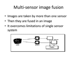 Multi-sensor image fusion
• Images are taken by more than one sensor
• Then they are fused in an image
• It overcomes limitations of single sensor
  system
 