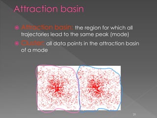  Attraction basin: the region for which all
trajectories lead to the same peak (mode)
 Cluster: all data points in the attraction basin
of a mode
21
 