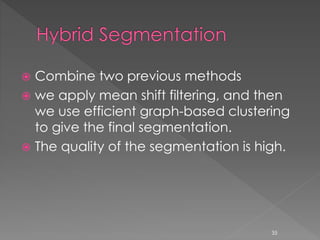  Combine two previous methods
 we apply mean shift filtering, and then
we use efficient graph-based clustering
to give the final segmentation.
 The quality of the segmentation is high.
35
 