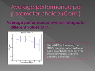 Average performance over all images for
different values of hr:
Mean NPR indices using the
EDISON segmentation system on
each color bandwidth (hr) over
the set of images, with one
standard deviation.
64
 