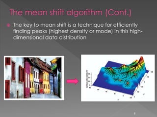 The key to mean shift is a technique for efficiently
finding peaks (highest density or mode) in this high-
dimensional data distribution
8
 