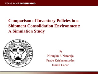 Comparison of Inventory Policies in a Shipment Consolidation Environment:A Simulation Study By Niranjan R Nataraja Prabu Krishnamurthy Ismail Capar 