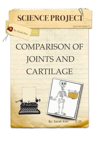 SCIENCE PROJECT
                                 ARTWORK PROJECT

By: S
     arah
            Kim




  COMPARISON OF
              JOINTS AND
              CARTILAGE




                  By: Sarah Kim

 
 C/D
 