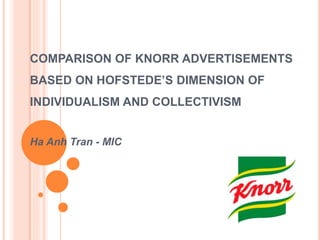 COMPARISON OF KNORR ADVERTISEMENTS
BASED ON HOFSTEDE’S DIMENSION OF
INDIVIDUALISM AND COLLECTIVISM
Ha Anh Tran - MIC
 