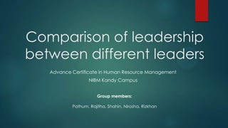 Comparison of leadership
between different leaders
Advance Certificate in Human Resource Management

NIBM Kandy Campus
Group members:
Pathum, Rajitha, Shahin, Nirosha, Rizkhan

 