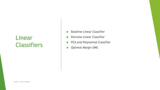 Linear
Classifiers
 Baseline Linear Classifier
 Pairwise Linear Classifier
 PCA and Polynomial Classifier
 Optimal Margin OMC
Author | Safaa Alnabulsi
 