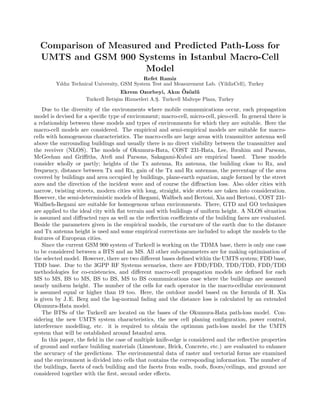 Comparison of Measured and Predicted Path-Loss for
UMTS and GSM 900 Systems in Istanbul Macro-Cell
Model
Refet Ram˙ız
Yıldız Technical University, GSM System Test and Measurement Lab. (YildizCell), Turkey
Ekrem Ozorbeyi, Akın ¨Oz¨ozl¨u
Turkcell ˙Ileti¸sim Hizmetleri A.S¸. Turkcell Maltepe Plaza, Turkey
Due to the diversity of the environments where mobile communications occur, each propagation
model is devised for a speciﬁc type of environment; macro-cell, micro-cell, pico-cell. In general there is
a relationship between these models and types of environments for which they are suitable. Here the
macro-cell models are considered. The empirical and semi-empirical models are suitable for macro-
cells with homogeneous characteristics. The macro-cells are large areas with transmitter antenna well
above the surrounding buildings and usually there is no direct visibility between the transmitter and
the receiver (NLOS). The models of Okumura-Hata, COST 231-Hata, Lee, Ibrahim and Parsons,
McGeehan and Griﬃths, Ateﬁ and Parsons, Sakagami-Kuboi are empirical based. These models
consider wholly or partly; heights of the Tx antenna, Rx antenna, the building close to Rx, and
frequency, distance between Tx and Rx, gain of the Tx and Rx antennas, the percentage of the area
covered by buildings and area occupied by buildings, plane-earth equation, angle formed by the street
axes and the direction of the incident wave and of course the diﬀraction loss. Also older cities with
narrow, twisting streets, modern cities with long, straight, wide streets are taken into consideration.
However, the semi-deterministic models of Ikegami, Walﬁsch and Bertoni, Xia and Bertoni, COST 231-
Walﬁsch-Ikegami are suitable for homogenous urban environments. There, GTD and GO techniques
are applied to the ideal city with ﬂat terrain and with buildings of uniform height. A NLOS situation
is assumed and diﬀracted rays as well as the reﬂection coeﬃcients of the building faces are evaluated.
Beside the parameters given in the empirical models, the curvature of the earth due to the distance
and Tx antenna height is used and some empirical corrections are included to adopt the models to the
features of European cities.
Since the current GSM 900 system of Turkcell is working on the TDMA base, there is only one case
to be considered between a BTS and an MS. All other sub-parameters are for making optimisation of
the selected model. However, there are two diﬀerent bases deﬁned within the UMTS system; FDD base,
TDD base. Due to the 3GPP RF Systems scenarios, there are FDD/FDD, TDD/TDD, FDD/TDD
methodologies for co-existencies, and diﬀerent macro-cell propagation models are deﬁned for each
MS to MS, BS to MS, BS to BS, MS to BS communications case where the buildings are assumed
nearly uniform height. The number of the cells for each operator in the macro-cellular environment
is assumed equal or higher than 19 too. Here, the outdoor model based on the formula of H. Xia
is given by J. E. Berg and the log-normal fading and the distance loss is calculated by an extended
Okumura-Hata model.
The BTSs of the Turkcell are located on the bases of the Okumura-Hata path-loss model. Con-
sidering the new UMTS system characteristics, the new cell planing conﬁguration, power control,
interference modelling, etc. it is required to obtain the optimum path-loss model for the UMTS
system that will be established around Istanbul area.
In this paper, the ﬁeld in the case of multiple knife-edge is considered and the reﬂective properties
of ground and surface building materials (Limestone, Brick, Concrete, etc.) are evaluated to enhance
the accuracy of the predictions. The environmental data of raster and vectorial forms are examined
and the environment is divided into cells that contains the corresponding information. The number of
the buildings, facets of each building and the facets from walls, roofs, ﬂoors/ceilings, and ground are
considered together with the ﬁrst, second order eﬀects.
 