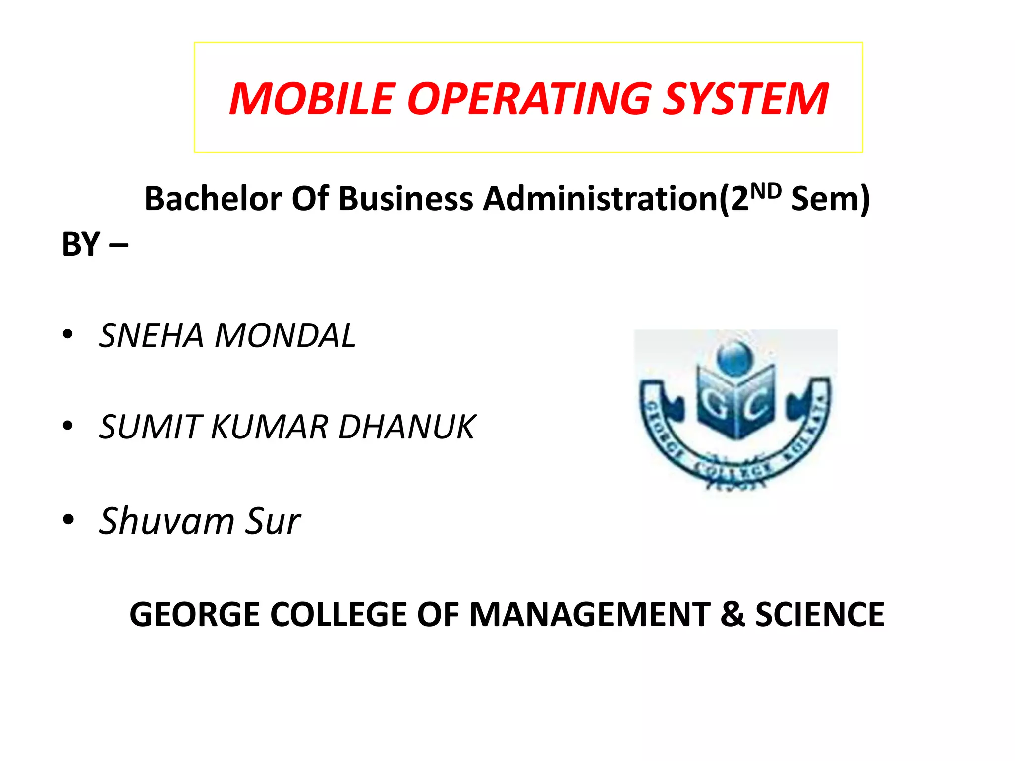 MOBILE OPERATING SYSTEM
Bachelor Of Business Administration(2ND Sem)
BY –
• SNEHA MONDAL
• SUMIT KUMAR DHANUK
• Shuvam Sur
GEORGE COLLEGE OF MANAGEMENT & SCIENCE
 