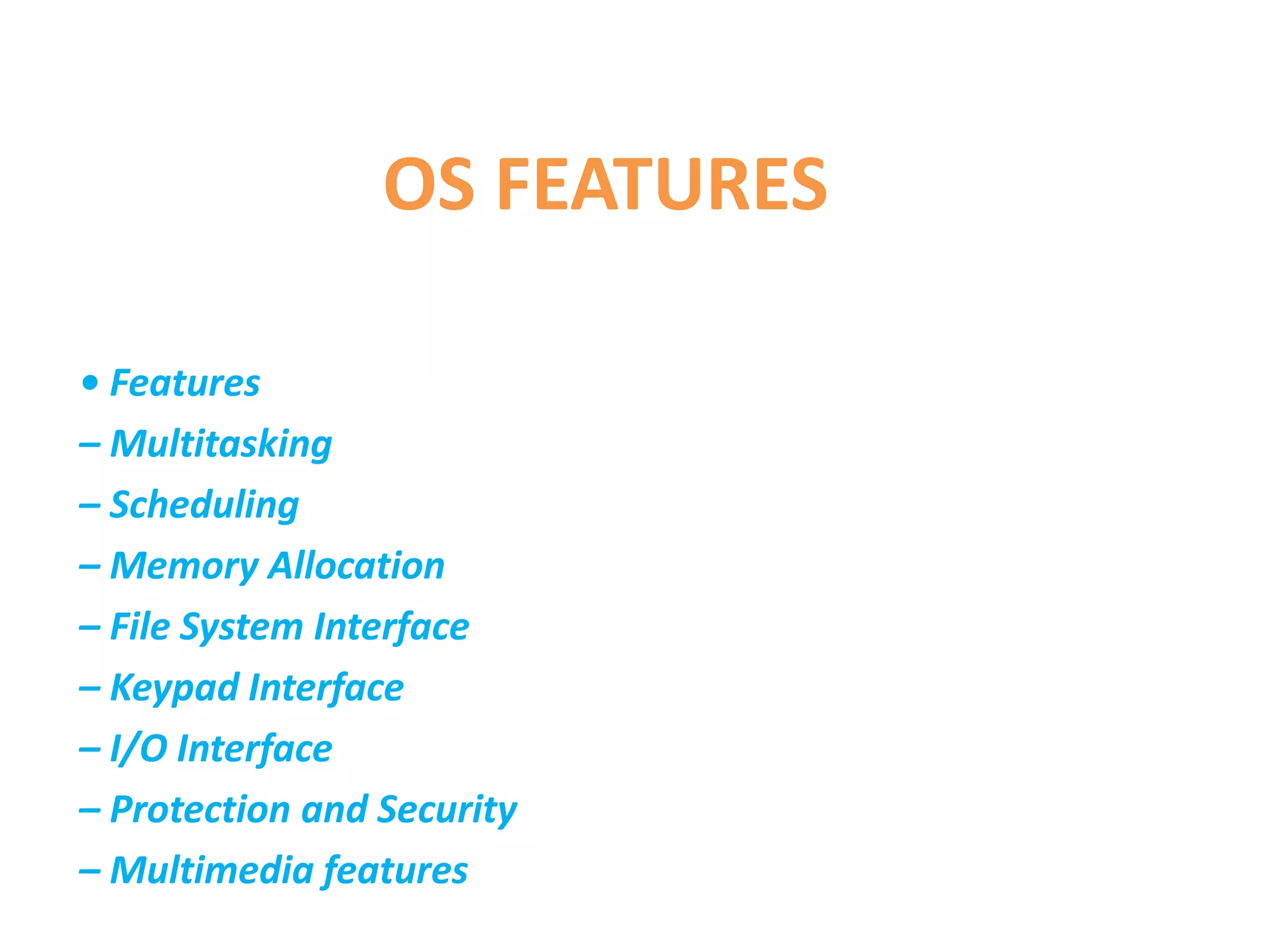 OS FEATURES
• Features
– Multitasking
– Scheduling
– Memory Allocation
– File System Interface
– Keypad Interface
– I/O Interface
– Protection and Security
– Multimedia features
 