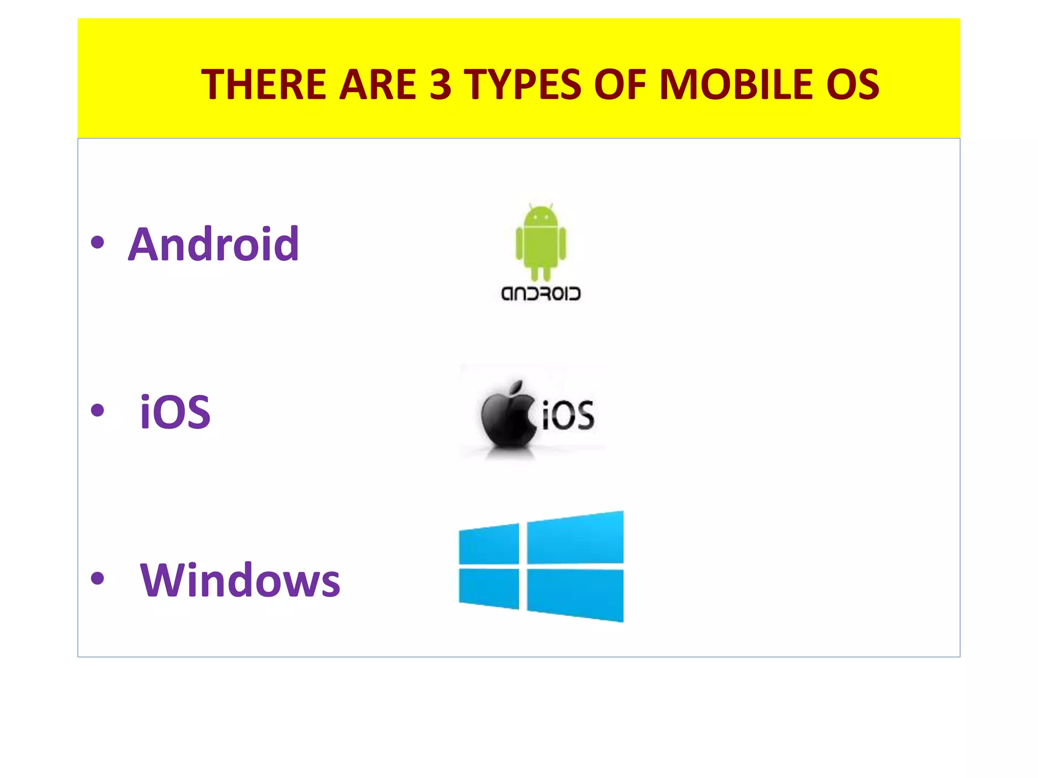 THERE ARE 3 TYPES OF MOBILE OS
• Android
• iOS
• Windows
 