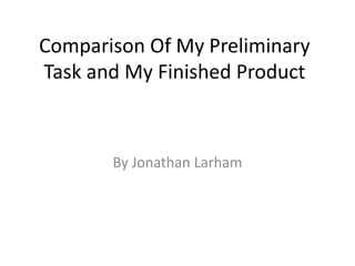 Comparison Of My Preliminary
Task and My Finished Product



       By Jonathan Larham
 