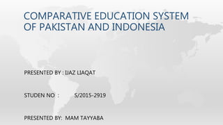COMPARATIVE EDUCATION SYSTEM
OF PAKISTAN AND INDONESIA
PRESENTED BY : IJAZ LIAQAT
STUDEN NO : S/2015-2919
PRESENTED BY: MAM TAYYABA
 