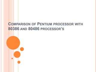 COMPARISON OF PENTIUM PROCESSOR WITH
80386 AND 80486 PROCESSOR’S
 