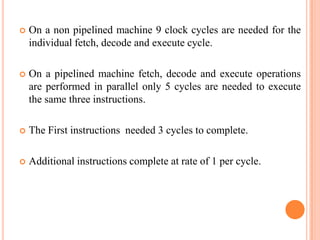    On a non pipelined machine 9 clock cycles are needed for the
    individual fetch, decode and execute cycle.

   On a...