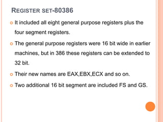 REGISTER SET-80386
   It included all eight general purpose registers plus the
    four segment registers.

   The gener...