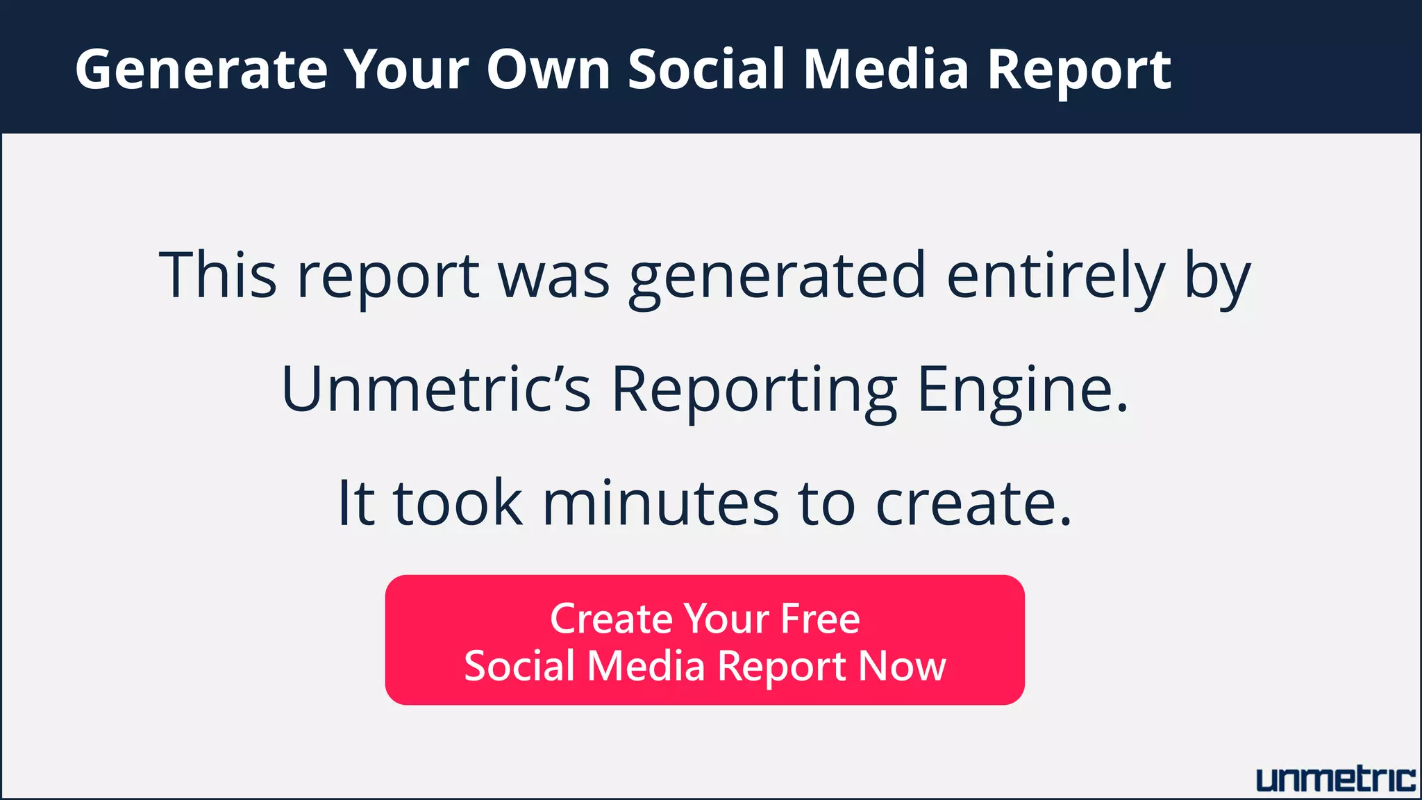 Generate Your Own Social Media Report
This report was generated entirely by
Unmetric’s Reporting Engine.
It took minutes to create.
Create Your Free
Social Media Report Now
 