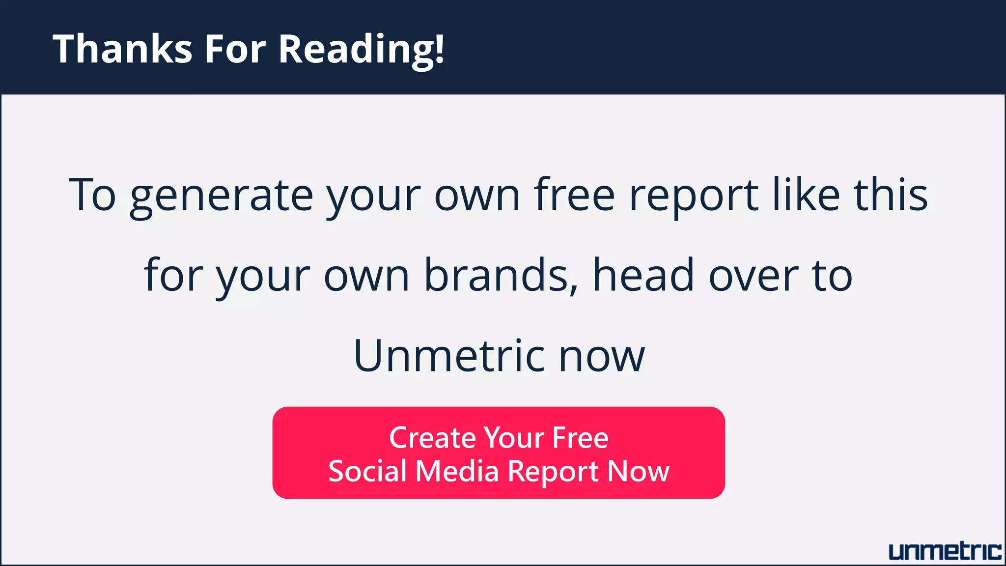 Thanks For Reading!
To generate your own free report like this
for your own brands, head over to
Unmetric now
Create Your Free
Social Media Report Now
 