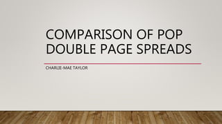 COMPARISON OF POP
DOUBLE PAGE SPREADS
CHARLIE-MAE TAYLOR
 