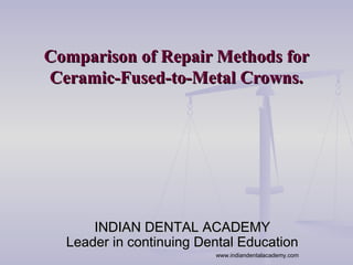 Comparison of Repair Methods forComparison of Repair Methods for
Ceramic-Fused-to-Metal Crowns.Ceramic-Fused-to-Metal Crowns.
INDIAN DENTAL ACADEMYINDIAN DENTAL ACADEMY
Leader in continuing Dental EducationLeader in continuing Dental Education
www.indiandentalacademy.com
 