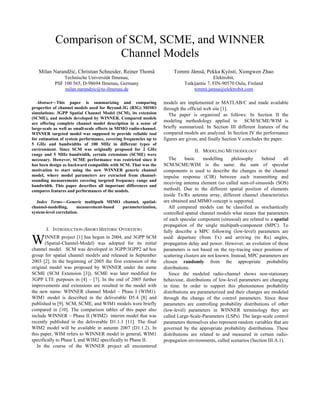 Comparison of SCM, SCME, and WINNER
Channel Models
Milan Narandžić, Christian Schneider, Reiner Thomä

Tommi Jämsä, Pekka Kyösti, Xiongwen Zhao

Technische Universität Ilmenau,
PSF 100 565, D-98694 Ilmenau, Germany
milan.narandzic@tu-ilmenau.de

Elektrobit,
Tutkijantie 7, FIN-90570 Oulu, Finland
tommi.jamsa@elektrobit.com

Abstract—This paper is summarizing and comparing
properties of channel models used for Beyond-3G (B3G) MIMO
simulations: 3GPP Spatial Channel Model (SCM), its extension
(SCME), and models developed by WINNER. Compared models
are offering complete channel model description in a sense of
large-scale as well as small-scale effects in MIMO radio-channel.
WINNER targeted model was supposed to provide reliable tool
for estimation of system performance, covering frequencies up to
5 GHz and bandwidths of 100 MHz in different types of
environment. Since SCM was originally proposed for 2 GHz
range and 5 MHz bandwidth, certain extensions (SCME) were
necessary. However, SCME performance was restricted since it
has been design as backward compatible with SCM. That was the
motivation to start using the new WINNER generic channel
model, where model parameters are extracted from channelsounding measurements covering targeted frequency range and
bandwidth. This paper describes all important differences and
compares features and performances of the models.
Index Terms—Generic multipath MIMO channel, spatialchannel-modelling,
measurement-based
parameterization,
system-level correlation.

W

I. INTRODUCTION (SHORT HISTORIC OVERVIEW)

INNER project [1] has begun in 2004, and 3GPP SCM
(Spatial-Channel-Model) was adopted for its initial
channel model. SCM was developed in 3GPP/3GPP2 ad hoc
group for spatial channel models and released in September
2003 [2]. In the beginning of 2005 the first extension of the
original model was proposed by WINNER under the name
SCME (SCM Extension [3]). SCME was later modified for
3GPP LTE purposes in [4] – [7]. In the end of 2005 further
improvements and extensions are resulted in the model with
the new name: WINNER channel Model – Phase I (WIM1).
WIM1 model is described in the deliverable D5.4 [8] and
published in [9]. SCM, SCME, and WIM1 models were briefly
compared in [10]. The comparison tables of this paper also
include WINNER – Phase II (WIM2) interim model that was
recently published in the deliverable D1.1.1 [11]. The final
WIM2 model will be available in autumn 2007 (D1.1.2). In
this paper, WIM refers to WINNER model in general, WIM1
specifically to Phase I, and WIM2 specifically to Phase II.
In the course of the WINNER project all encountered

models are implemented in MATLAB/C and made available
through the official web site [1].
The paper is organized as follows: In Section II the
modeling methodology applied in SCM/SCME/WIM is
briefly summarized. In Section III different features of the
compared models are analyzed. In Section IV the performance
figures are given, and finally Section V concludes the paper.
II. MODELING METHODOLOGY
The
basic
modelling
philosophy
behind
all
SCM/SCME/WIM is the same: the sum of specular
components is used to describe the changes in the channel
impulse response (CIR) between each transmitting and
receiving antenna element (so called sum-of-sinusoids (SOS)
method). Due to the different spatial position of elements
inside Tx/Rx antenna array, different channel characteristics
are obtained and MIMO concept is supported.
All compared models can be classified as stochastically
controlled spatial channel models what means that parameters
of each specular component (sinusoid) are related to a spatial
propagation of the single multipath-component (MPC). To
fully describe a MPC following (low-level) parameters are
used: departure (from Tx) and arriving (to Rx) angles,
propagation delay and power. However, an evolution of these
parameters is not based on the ray-tracing since positions of
scattering clusters are not known. Instead, MPC parameters are
chosen randomly from the appropriate probability
distributions.
Since the modeled radio-channel shows non-stationary
behaviour, distributions of low-level parameters are changing
in time. In order to support this phenomenon probability
distributions are parameterized and their changes are modeled
through the change of the control parameters. Since these
parameters are controlling probability distributions of other
(low-level) parameters in WINNER terminology they are
called Large-Scale-Parameters (LSPs). The large-scale control
parameters themselves also represent random variables that are
governed by the appropriate probability distributions. These
distributions are related to and measured in certain radiopropagation environments, called scenarios (Section III.A.1).

 