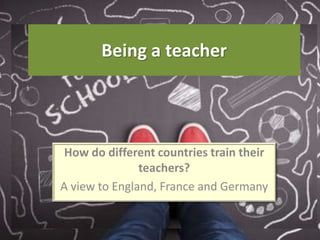 Being a teacher
How do different countries train their
teachers?
A view to England, France and Germany
 