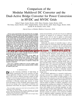 www.projectsatbangalore.com 09591912372
1
Comparison of the
Modular Multilevel DC Converter and the
Dual-Active Bridge Converter for Power Conversion
in HVDC and MVDC Grids
Stefan P. Engel, Student Member, IEEE, Marco Stieneker, Student Member, IEEE,
Nils Soltau, Student Member, IEEE, Sedigheh Rabiee, Student Member, IEEE, Hanno Stagge, Member, IEEE,
and Rik W. De Doncker, Fellow, IEEE
(Special Issue on Modular Multilevel Converters, 2014)
Abstract—It is expected that in the near future the use of high-
voltage dc (HVDC) transmission and medium-voltage dc (MVDC)
distribution technology will expand. This development is driven
by the growing share of electrical power generation by renewable
energy sources that are located far from load centers and the
increased use of distributed power generators in the distribution
grid. Power converters that transfer the electric energy between
voltage levels and control the power ﬂow in dc grids will be key
components in these systems. The recently presented Modular
Multilevel DC Converter (M2DC) and the three-phase Dual-
Active Bridge converter (DAB) are benchmarked for this task.
Three scenarios are examined: a 15 MW converter for power
conversion from an HVDC grid to an MVDC grid of a university
campus, a gigawatt converter for feeding the energy from an
MVDC collector grid of a wind farm into the HVDC grid and
a converter that acts as a power controller between two HVDC
grids with the same nominal voltage level.
The operation and degrees of freedom of the M2DC are
investigated in detail aiming for an optimal design of this
converter. The M2DC and the DAB converter are thoroughly
compared for the given scenarios in terms of efﬁciency, amount
of semiconductor devices and expense on capacitive storage and
magnetic components.
Index Terms—Modular multilevel dc converter (M2DC), dual-
active bridge (DAB) converter, dc-dc converter, HVDC, MVDC,
dc collector grid, costs.
I. INTRODUCTION
Due to the increasing installation of high-voltage dc
(HVDC) transmission lines, dc-dc converters for high-
voltage applications will play a decisive role in future energy
grids. In this work two different converters suitable for high-
voltage dc conversion are presented in detail and compared.
In the past years, HVDC transmission has become a mature
technology to efﬁciently transfer large amounts of energy
across far distance. In 2012, 40 HVDC point-to-point connec-
tions all over Europe with a total length of 13 000 km were
operational. In the future, the capacity of HVDC connections
This is the author’s version of an article that has been published in IEEE
Transactions on Power Electronics.
The authors are with the Institute for Power Generation and Storage
Systems, E.ON Energy Research Center, RWTH Aachen University, Aachen,
Germany (email: post pgs@eonerc.rwth-aachen.de).
The ﬁnal version of record is available at IEEE with the Digital Object
Identiﬁer 10.1109/TPEL.2014.2310656.
will be increased further, as for the next 10 years an additional
12 600 km are planned [1]. In tomorrow’s electricity grid,
HVDC systems will not only be applied as point-to-point
connections but also as multi-terminal dc networks [2]. This
requires efﬁcient dc-dc converters to control the power ﬂows
in these networks.
Additionally, the amount of renewable energy is still in-
creasing steadily [3]. It has been shown, that large renewable
energy sources such as windfarms [4], [5] and photovoltaic
power plants [6], [7] operate more efﬁciently when they are
connected to a medium-voltage dc (MVDC) collector grid
instead of an ac collector grid. With the increasing amount
of renewables, power ﬂuctuation in the ac grid is becoming
an issue as well [8]. Therefore, storage systems are essential
for leveling out the volatility of the supply [9], [10]. These
storage systems, e.g. battery energy storage systems [11], [12],
electrolyzers for power-to-gas technology [13] or pumped-
hydro storages [14] are medium-voltage dc sources or ac
sources with variable frequency. Utilizing HVDC links, all
these renewable energy sources and storages can be integrated
efﬁciently using a dc conversion from MVDC to HVDC.
Moreover, large medium-voltage industrial drives [15]–[17]
can be energized more cost effectively through an HVDC
link. This requires dc-dc converters to efﬁciently transform
the electric power from the high-voltage to the the medium-
voltage level.
In such HVDC applications it is pursued to build power-
electronic converters in a modular manner. A modular con-
verter, built up of a high number of smaller modules, is cost
effective due to the economies of scale [19], [20]. Maintenance
becomes easier, as smaller modules will be replaced in case of
failure. The power rating of the system can be simply scaled
with the number of modules. In addition, redundancy can be
implemented by installing more modules [21]. Topologies like
the Modular Multilevel Converter (M2C), where the voltage
across each module can be controlled separately, are espe-
cially interesting for high-voltage applications. These modular
topologies offer easier voltage balancing across the power
electronic switches. In contrast, a series connection of IGBTs
leads to additional snubber components and more complex
gate drive units [22]. Particularly, high-voltage applications
 