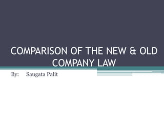 COMPARISON OF THE NEW & OLD
COMPANY LAW
By: Saugata Palit
 