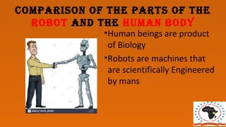 Comparison of the parts of the
roBot anD the hUman BoDY
•Human beings are product
of Biology
•Robots are machines that
are scientifically Engineered
by mans
 