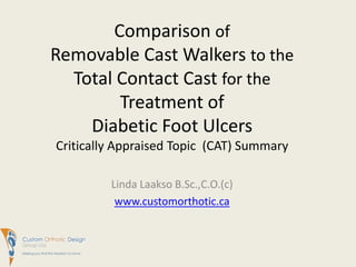 Comparison ofRemovable Cast Walkers to the Total Contact Cast for the Treatment of Diabetic Foot UlcersCritically Appraised Topic  (CAT) Summary Linda LaaksoB.Sc.,C.O.(c) www.customorthotic.ca 