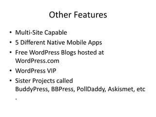 Other Features
• Multi-Site Capable
• 5 Different Native Mobile Apps
• Free WordPress Blogs hosted at
  WordPress.com
• WordPress VIP
• Sister Projects called
  BuddyPress, BBPress, PollDaddy, Askismet, etc
  .
 