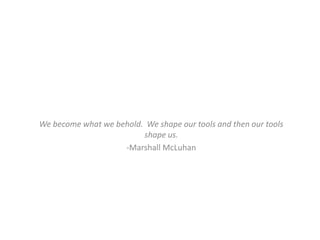 We become what we behold. We shape our tools and then our tools
                         shape us.
                    -Marshall McLuhan
 