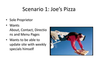 Scenario 1: Joe’s Pizza
• Sole Proprietor
• Wants
  About, Contact, Directio
  ns and Menu Pages
• Wants to be able to
  update site with weekly
  specials himself
 