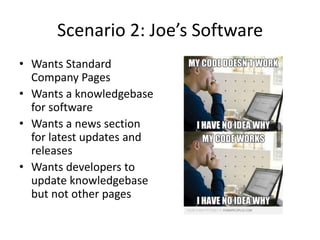 Scenario 2: Joe’s Software
• Wants Standard
  Company Pages
• Wants a knowledgebase
  for software
• Wants a news section
  for latest updates and
  releases
• Wants developers to
  update knowledgebase
  but not other pages
 